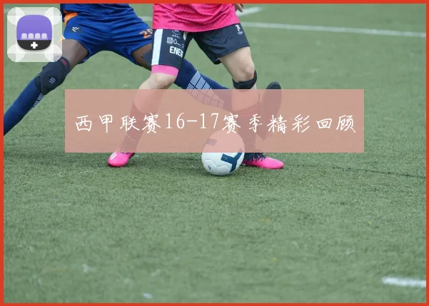 西甲联赛16-17赛季精彩回顾
