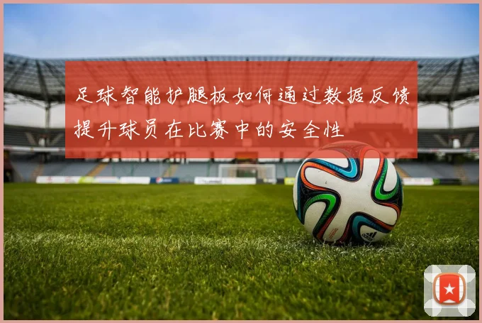 足球智能护腿板如何通过数据反馈提升球员在比赛中的安全性