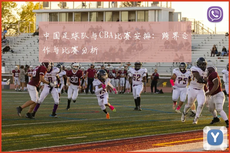 中国足球队与CBA比赛安排：跨界合作与比赛分析