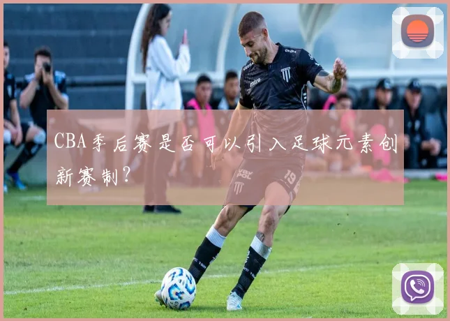 CBA季后赛是否可以引入足球元素创新赛制？