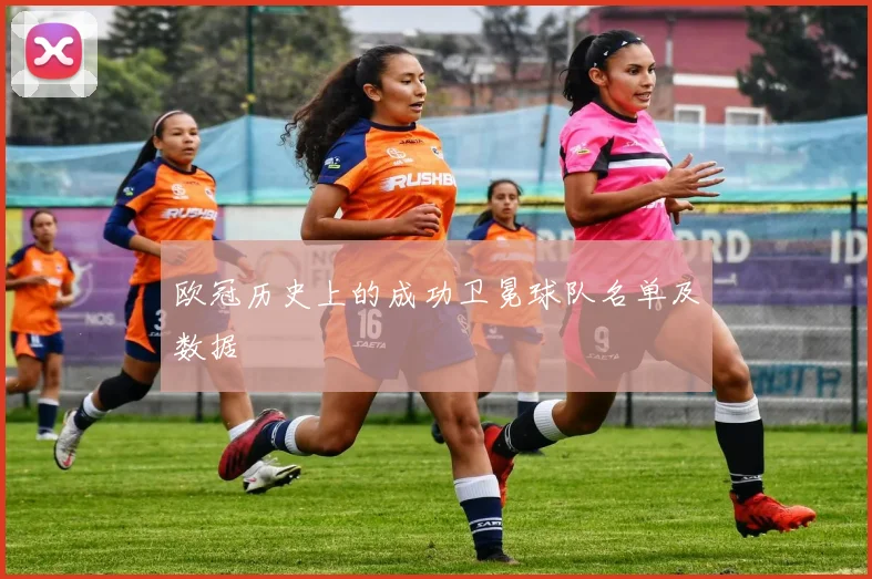 欧冠历史上的成功卫冕球队名单及数据