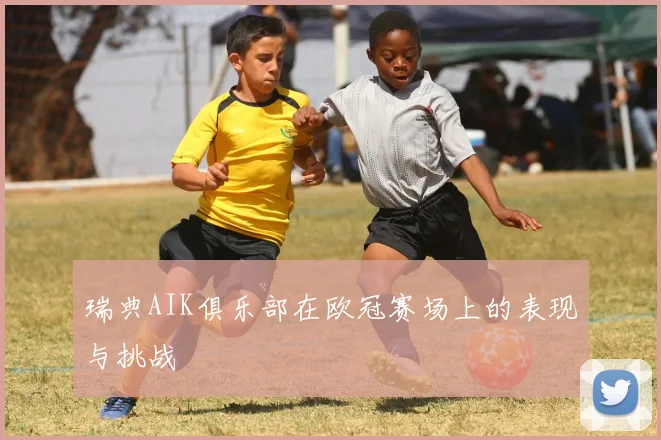 瑞典AIK俱乐部在欧冠赛场上的表现与挑战