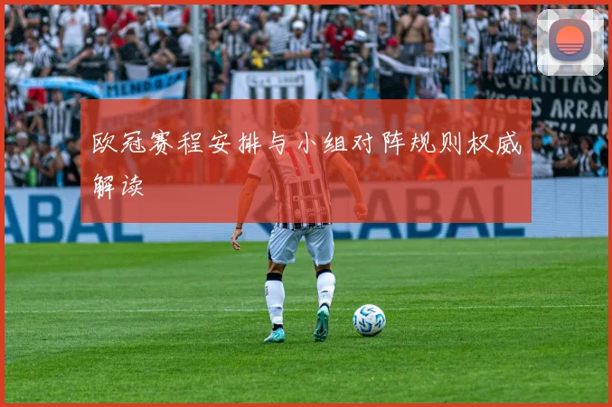 欧冠赛程安排与小组对阵规则权威解读