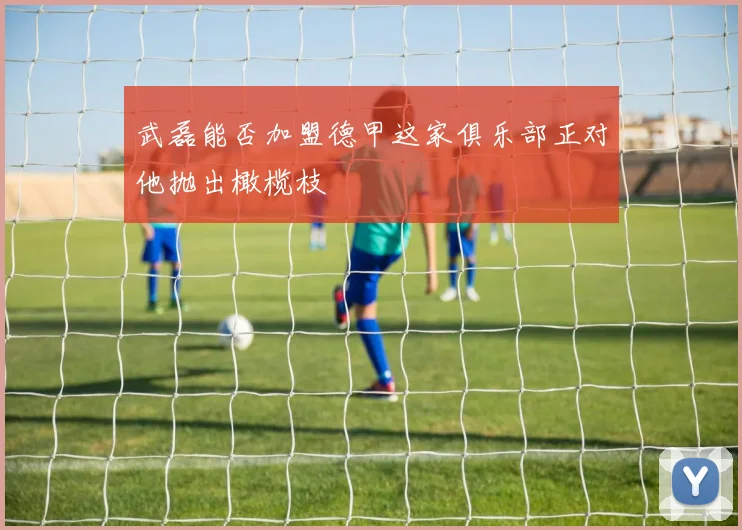 武磊能否加盟德甲这家俱乐部正对他抛出橄榄枝