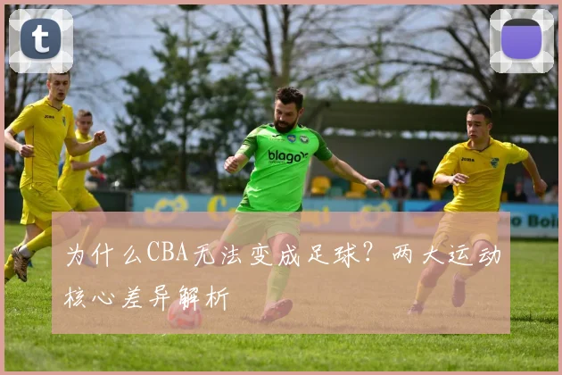 为什么CBA无法变成足球？两大运动核心差异解析