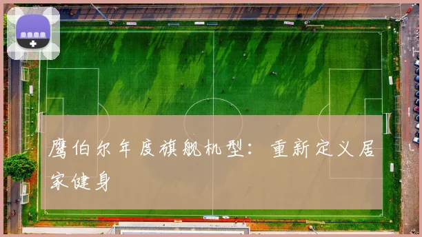 鹰伯尔年度旗舰机型:重新定义居家健身