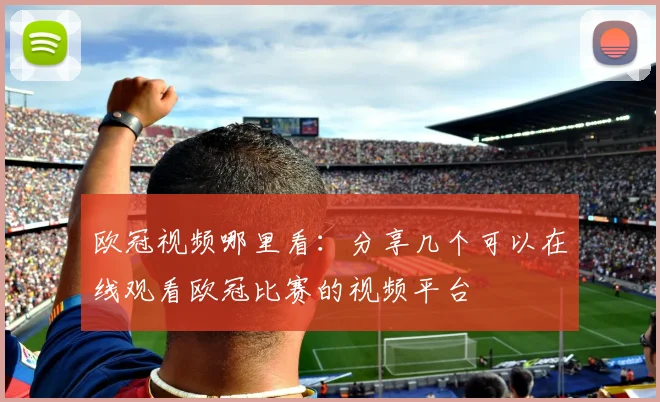 欧冠视频哪里看：分享几个可以在线观看欧冠比赛的视频平台