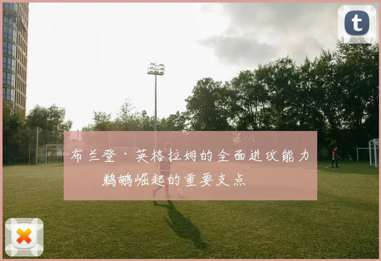 布兰登·英格拉姆的全面进攻能力是鹈鹕崛起的重要支点